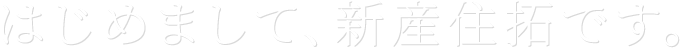 はじめまして、新産住拓です。