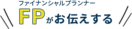 FP(ファイナンシャルプランナー)がお伝えする