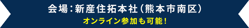 会場:新産住拓本社(熊本市南区) オンライン参加も可能!