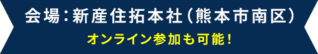 会場:新産住拓本社(熊本市南区) オンライン参加も可能!