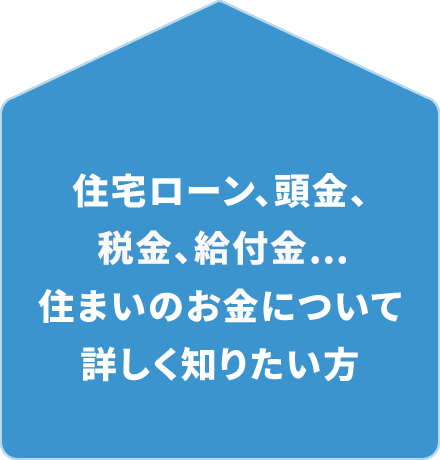 住宅ローン、頭金、税金、給付金…住まいのお金について詳しく知りたい方