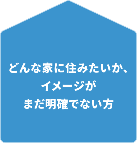 どんな家に住みたいか、イメージがまだ明確でない方