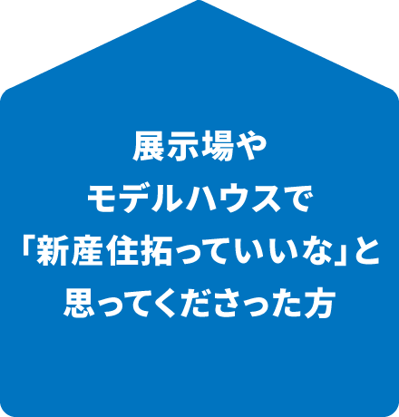 展示場やモデルハウスで「新産住拓っていいな」と思ってくださった方