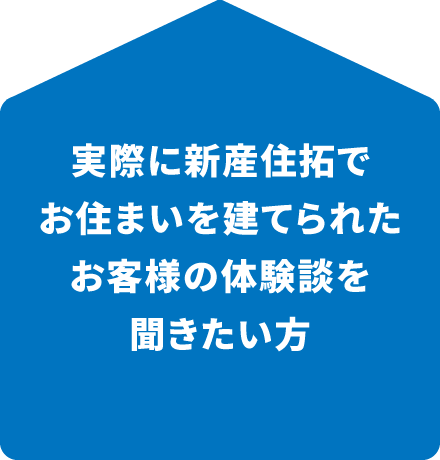 実際に新産住拓でお住まいを建てられたお客様の体験談を聞きたい方
