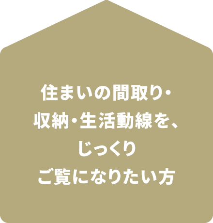 住まいの間取り・収納・生活動線を、じっくりご覧になりたい方