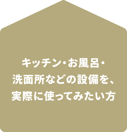 キッチン・お風呂・洗面所などの設備を、実際に使ってみたい方