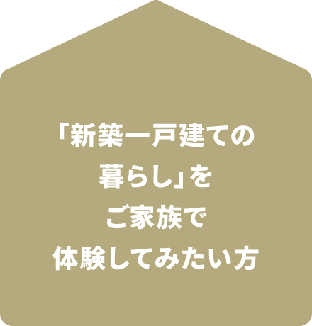 「新築一戸建てのくらし」をご家族で体感してみたい方