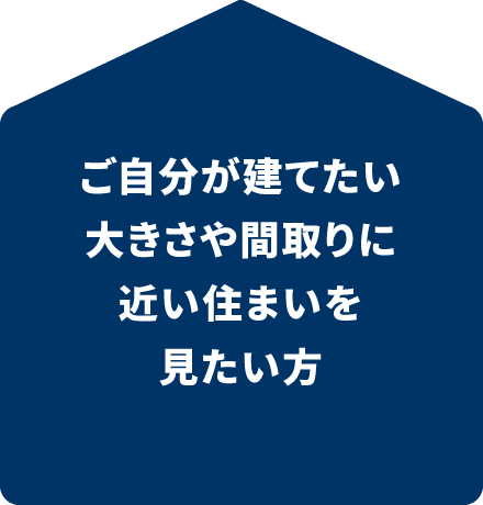 ご自分が建てたい大きさや間取りに近い住まいを見たい方