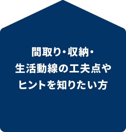 間取り・収納・生活動線の工夫点や、ヒントを知りたい方